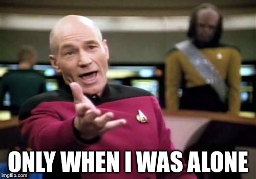Picard Wtf Meme | ONLY WHEN I WAS ALONE | image tagged in memes,picard wtf | made w/ Imgflip meme maker