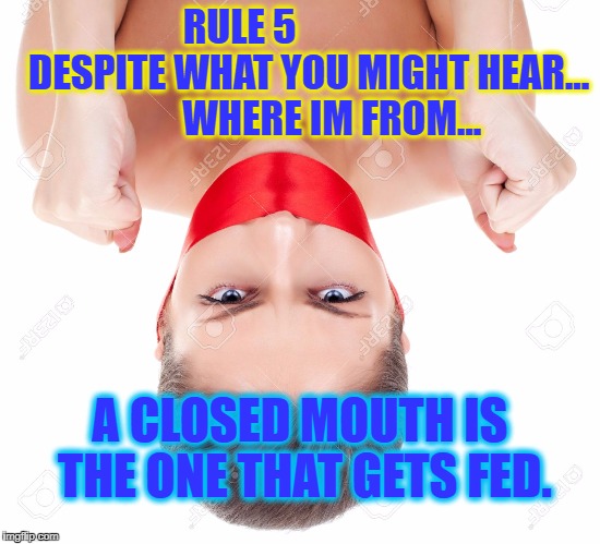 RULE 5 
                DESPITE WHAT YOU MIGHT HEAR...  
     WHERE IM FROM... A CLOSED MOUTH IS THE ONE THAT GETS FED. | image tagged in closed mouths get fed | made w/ Imgflip meme maker