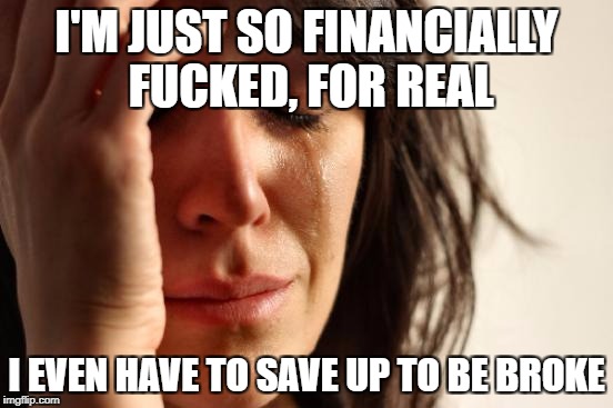 But it's not the destination, it's the journey | I'M JUST SO FINANCIALLY F**KED, FOR REAL I EVEN HAVE TO SAVE UP TO BE BROKE | image tagged in memes,first world problems,dank memes,funny,bad puns,funkoars | made w/ Imgflip meme maker