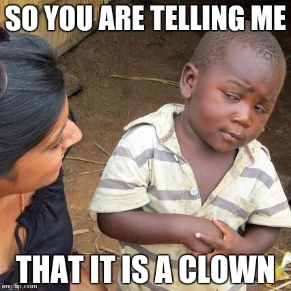 Third World Skeptical Kid Meme | SO YOU ARE TELLING ME; THAT IT IS A CLOWN | image tagged in memes,third world skeptical kid | made w/ Imgflip meme maker