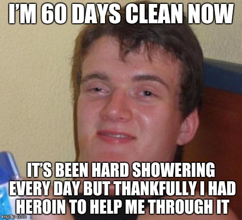 10 Guy Meme | I’M 60 DAYS CLEAN NOW; IT’S BEEN HARD SHOWERING EVERY DAY BUT THANKFULLY I HAD HEROIN TO HELP ME THROUGH IT | image tagged in memes,10 guy | made w/ Imgflip meme maker
