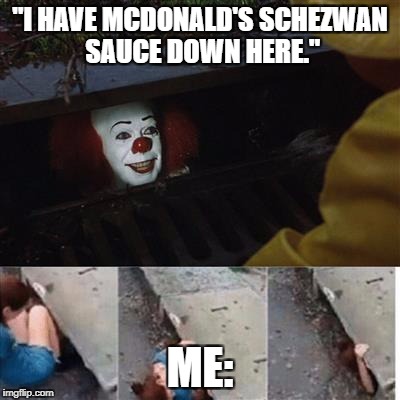 pennywise in sewer | "I HAVE MCDONALD'S SCHEZWAN SAUCE DOWN HERE."; ME: | image tagged in pennywise in sewer | made w/ Imgflip meme maker