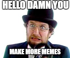 HELLO DAMN YOU; MAKE MORE MEMES | image tagged in angry | made w/ Imgflip meme maker