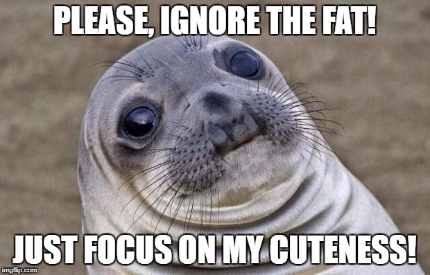 Awkward Moment Sealion Meme | PLEASE, IGNORE THE FAT! JUST FOCUS ON MY CUTENESS! | image tagged in memes,awkward moment sealion | made w/ Imgflip meme maker