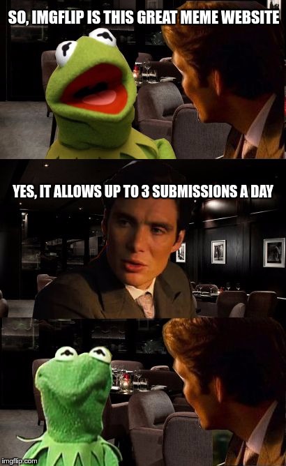 ImgFlip Problems | SO, IMGFLIP IS THIS GREAT MEME WEBSITE; YES, IT ALLOWS UP TO 3 SUBMISSIONS A DAY | image tagged in kermit inception,imgflip,problems,annoying,submissions,3 | made w/ Imgflip meme maker