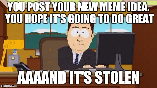 the greatest threat to the internet..... stolen memes | YOU POST YOUR NEW MEME IDEA. YOU HOPE IT'S GOING TO DO GREAT; AAAAND IT'S STOLEN | image tagged in memes,aaaaand its gone | made w/ Imgflip meme maker