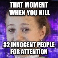 THAT MOMENT WHEN YOU KILL; 32 INNOCENT PEOPLE FOR ATTENTION | image tagged in witchhunt | made w/ Imgflip meme maker