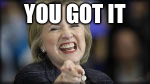shrillary | YOU GOT IT | image tagged in shrillary | made w/ Imgflip meme maker