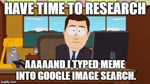Aaaaand Its Gone Meme | HAVE TIME TO RESEARCH; AAAAAND I TYPED MEME INTO GOOGLE IMAGE SEARCH. | image tagged in memes,aaaaand its gone | made w/ Imgflip meme maker