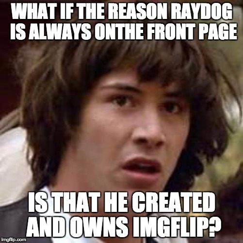 Conspiracy Keanu | WHAT IF THE REASON RAYDOG IS ALWAYS ONTHE FRONT PAGE; IS THAT HE CREATED AND OWNS IMGFLIP? | image tagged in memes,conspiracy keanu | made w/ Imgflip meme maker