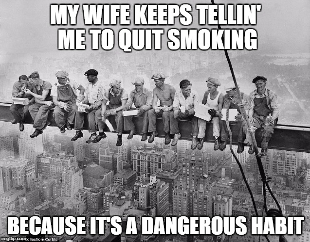 An OSHA approved lunch break. B&W meme week, a Pipe_Picasso event, October 8-14. | MY WIFE KEEPS TELLIN' ME TO QUIT SMOKING; BECAUSE IT'S A DANGEROUS HABIT | image tagged in iron workers lunch break,memes,i too like to live dangerously,steel beams,pipe_picasso,bw meme week | made w/ Imgflip meme maker