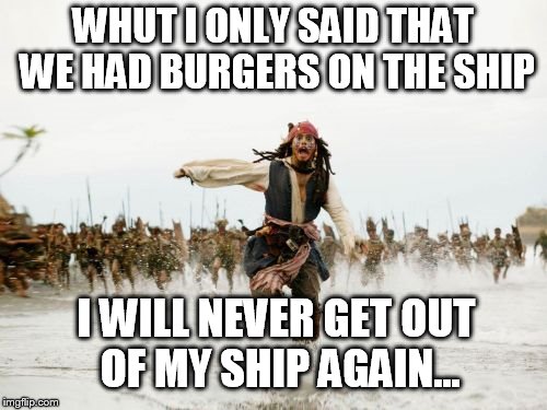 Jack Sparrow Being Chased Meme | WHUT I ONLY SAID THAT WE HAD BURGERS ON THE SHIP; I WILL NEVER GET OUT OF MY SHIP AGAIN... | image tagged in memes,jack sparrow being chased | made w/ Imgflip meme maker