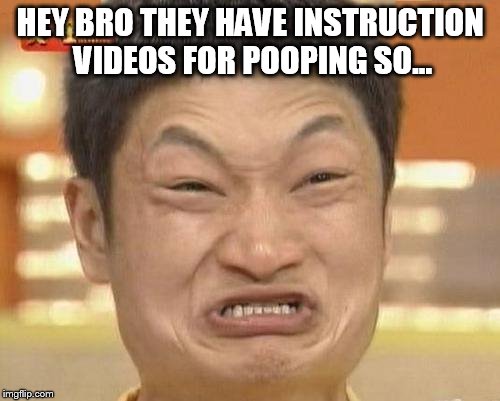 Impossibru Guy Original | HEY BRO THEY HAVE INSTRUCTION VIDEOS FOR POOPING SO... | image tagged in memes,impossibru guy original | made w/ Imgflip meme maker