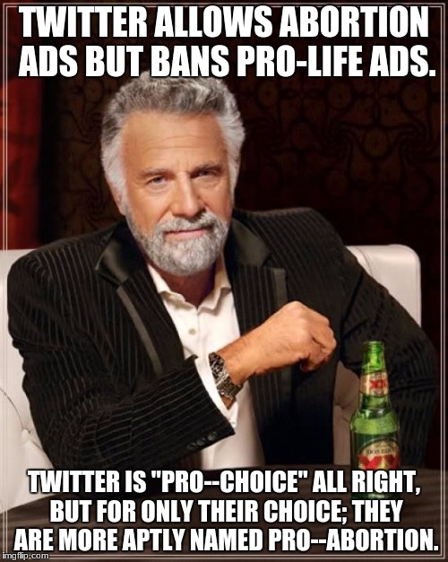 The Most Interesting Man In The World | TWITTER ALLOWS ABORTION ADS BUT BANS PRO-LIFE ADS. TWITTER IS "PRO--CHOICE" ALL RIGHT, BUT FOR ONLY THEIR CHOICE; THEY ARE MORE APTLY NAMED PRO--ABORTION. | image tagged in memes,the most interesting man in the world | made w/ Imgflip meme maker