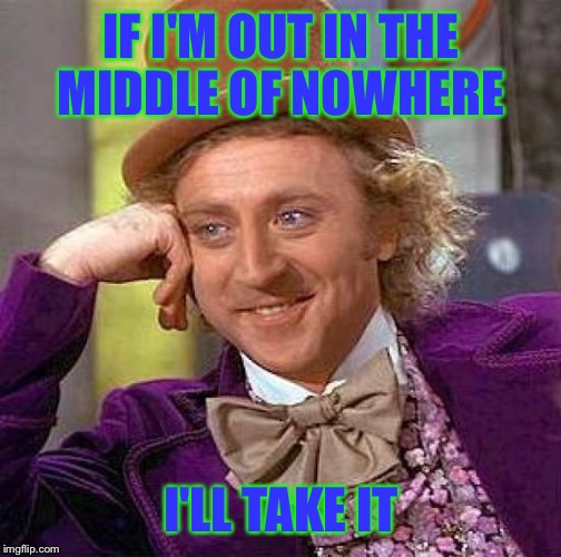 Creepy Condescending Wonka Meme | IF I'M OUT IN THE MIDDLE OF NOWHERE I'LL TAKE IT | image tagged in memes,creepy condescending wonka | made w/ Imgflip meme maker