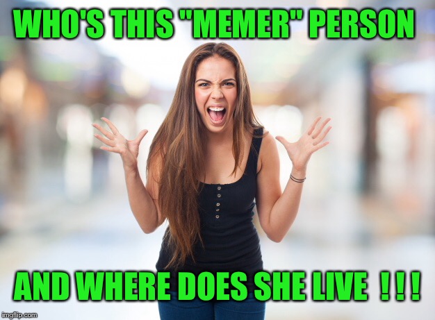 WHO'S THIS "MEMER" PERSON AND WHERE DOES SHE LIVE  ! ! ! | made w/ Imgflip meme maker
