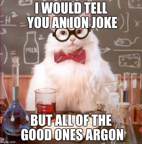 Science Cat | I WOULD TELL YOU AN ION JOKE; BUT ALL OF THE GOOD ONES ARGON | image tagged in science cat,science,ions,argon,chemistry | made w/ Imgflip meme maker