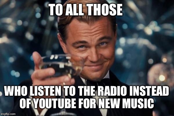 TO ALL THOSE WHO LISTEN TO THE RADIO INSTEAD OF YOUTUBE FOR NEW MUSIC | image tagged in memes,leonardo dicaprio cheers | made w/ Imgflip meme maker