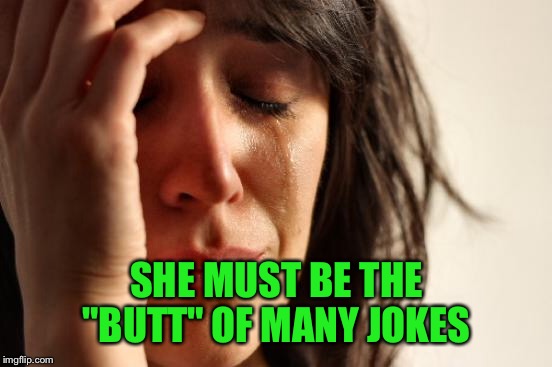 First World Problems Meme | SHE MUST BE THE "BUTT" OF MANY JOKES | image tagged in memes,first world problems | made w/ Imgflip meme maker