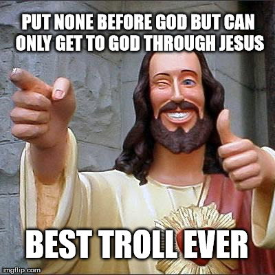 Buddy Christ Meme | PUT NONE BEFORE GOD BUT CAN ONLY GET TO GOD THROUGH JESUS; BEST TROLL EVER | image tagged in memes,buddy christ | made w/ Imgflip meme maker