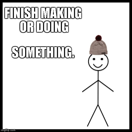 Be Like Bill Meme | FINISH MAKING OR DOING; SOMETHING. | image tagged in memes,be like bill | made w/ Imgflip meme maker
