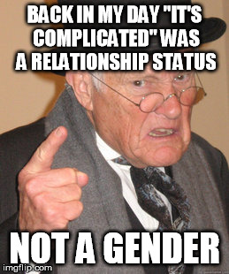 Facebook now has over 40 different gender choices. | BACK IN MY DAY "IT'S COMPLICATED" WAS A RELATIONSHIP STATUS; NOT A GENDER | image tagged in memes,back in my day,gender identity | made w/ Imgflip meme maker