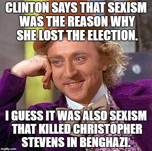 Creepy Condescending Wonka Meme | CLINTON SAYS THAT SEXISM WAS THE REASON WHY SHE LOST THE ELECTION. I GUESS IT WAS ALSO SEXISM THAT KILLED CHRISTOPHER STEVENS IN BENGHAZI. | image tagged in memes,creepy condescending wonka | made w/ Imgflip meme maker