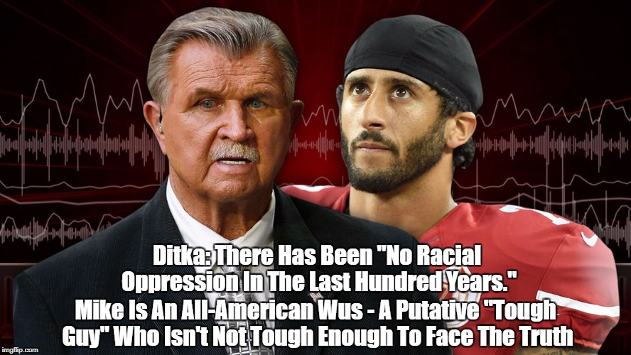 Ditka: There Has Been "No Racial Oppression In The Last Hundred Years." Mike Is An All-American Wus - A Putative "Tough Guy" Who Isn't Not T | made w/ Imgflip meme maker