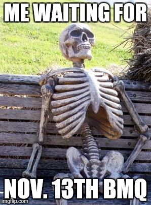 Waiting Skeleton Meme | ME WAITING FOR; NOV. 13TH BMQ | image tagged in memes,waiting skeleton | made w/ Imgflip meme maker