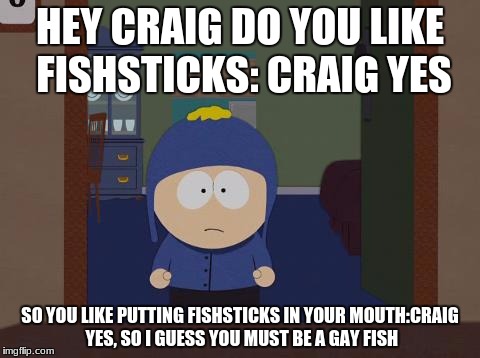 South Park Craig |  HEY CRAIG DO YOU LIKE FISHSTICKS: CRAIG YES; SO YOU LIKE PUTTING FISHSTICKS IN YOUR MOUTH:CRAIG YES, SO I GUESS YOU MUST BE A GAY FISH | image tagged in memes,south park craig | made w/ Imgflip meme maker