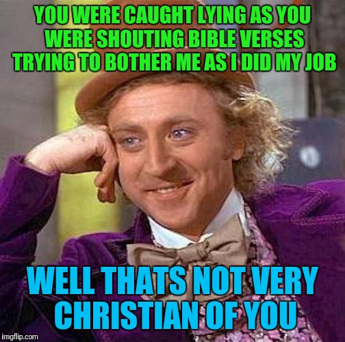 Not so Christian... Not so lady  | YOU WERE CAUGHT LYING AS YOU WERE SHOUTING BIBLE VERSES TRYING TO BOTHER ME AS I DID MY JOB; WELL THATS NOT VERY CHRISTIAN OF YOU | image tagged in memes,creepy condescending wonka | made w/ Imgflip meme maker