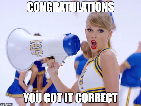 taylor swift | CONGRATULATIONS; YOU GOT IT CORRECT | image tagged in taylor swift | made w/ Imgflip meme maker