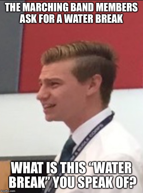 Confused band director  | THE MARCHING BAND MEMBERS ASK FOR A WATER BREAK; WHAT IS THIS “WATER BREAK” YOU SPEAK OF? | image tagged in confused band director | made w/ Imgflip meme maker