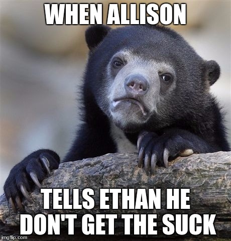 Confession Bear Meme | WHEN ALLISON; TELLS ETHAN HE DON'T GET THE SUCK | image tagged in memes,confession bear | made w/ Imgflip meme maker