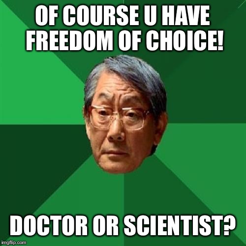 High Expectations Asian Father Meme | OF COURSE U HAVE FREEDOM OF CHOICE! DOCTOR OR SCIENTIST? | image tagged in memes,high expectations asian father | made w/ Imgflip meme maker