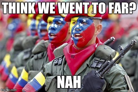 Venezuelan military  | THINK WE WENT TO FAR? NAH | image tagged in lol so funny | made w/ Imgflip meme maker