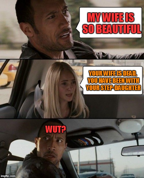 The Rock Driving Meme | MY WIFE IS SO BEAUTIFUL; YOUR WIFE IS DEAD, YOU HAVE BEEN WITH YOUR STEP-DAUGHTER; WUT? | image tagged in memes,the rock driving | made w/ Imgflip meme maker