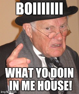 Back In My Day Meme | BOIIIIIII; WHAT YO DOIN IN ME HOUSE! | image tagged in memes,back in my day | made w/ Imgflip meme maker