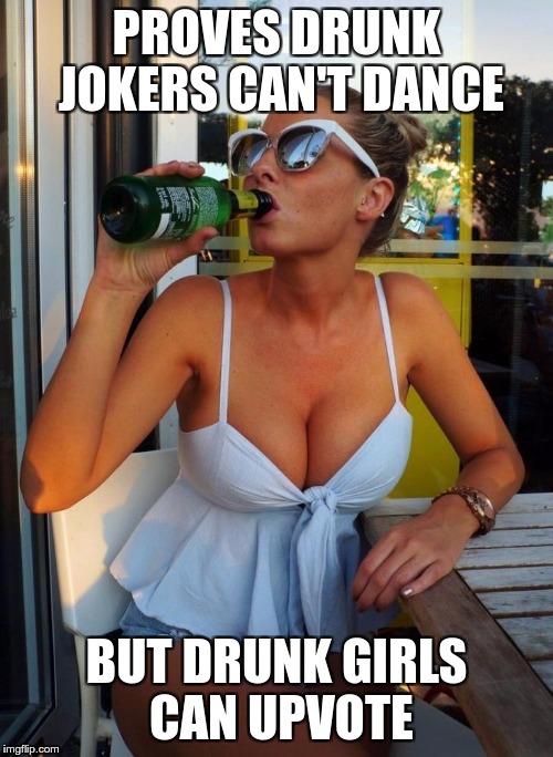 I'll drink to that | PROVES DRUNK JOKERS CAN'T DANCE BUT DRUNK GIRLS CAN UPVOTE | image tagged in i'll drink to that | made w/ Imgflip meme maker