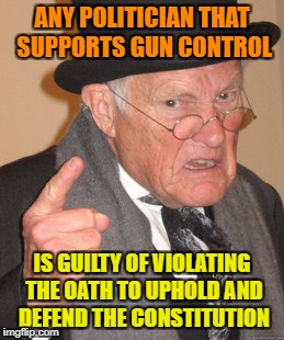 Attacking the 2nd Amendment Violates the Oath of Office and you should Resign or be charged with Treason ! |  ANY POLITICIAN THAT SUPPORTS GUN CONTROL; IS GUILTY OF VIOLATING THE OATH TO UPHOLD AND DEFEND THE CONSTITUTION | image tagged in memes,back in my day,2nd amendment,gun control,freedom | made w/ Imgflip meme maker