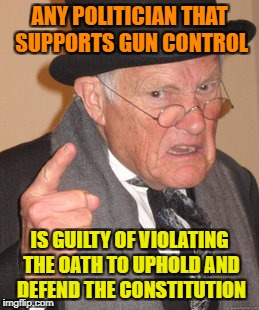 Attacking the 2nd Amendment Violates the Oath of Office and you should Resign or be charged with Treason ! | ANY POLITICIAN THAT SUPPORTS GUN CONTROL; IS GUILTY OF VIOLATING THE OATH TO UPHOLD AND DEFEND THE CONSTITUTION | image tagged in memes,back in my day,2nd amendment,gun control,freedom | made w/ Imgflip meme maker