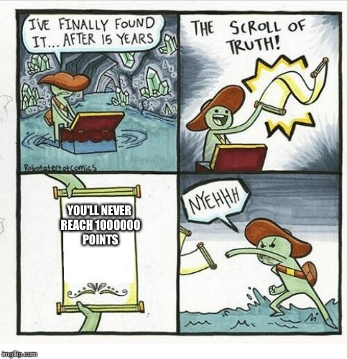 The Scroll Of Truth Meme | YOU'LL NEVER REACH 1000000 POINTS | image tagged in the scroll of truth | made w/ Imgflip meme maker