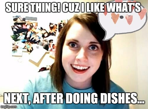 Memes | SURE THING! CUZ I LIKE WHAT'S NEXT, AFTER DOING DISHES... | image tagged in memes | made w/ Imgflip meme maker
