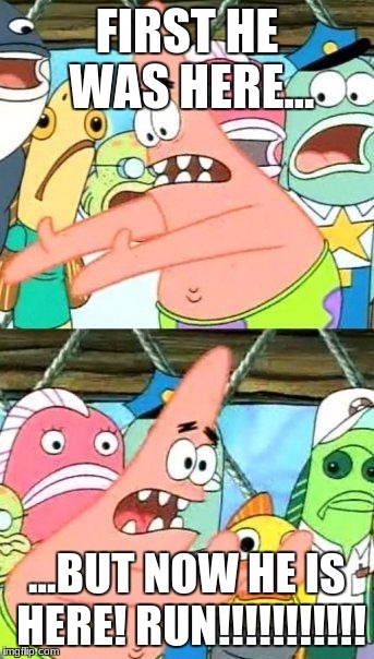 Put It Somewhere Else Patrick Meme | FIRST HE WAS HERE... ...BUT NOW HE IS HERE! RUN!!!!!!!!!!! | image tagged in memes,put it somewhere else patrick | made w/ Imgflip meme maker