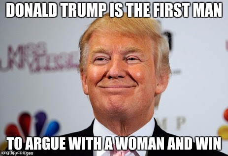 I'm Sorry XD | DONALD TRUMP IS THE FIRST MAN; TO ARGUE WITH A WOMAN AND WIN | image tagged in donald trump approves | made w/ Imgflip meme maker
