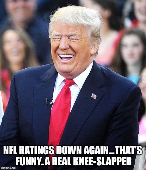 trump laughing | NFL RATINGS DOWN AGAIN...THAT’S FUNNY..A REAL KNEE-SLAPPER | image tagged in trump laughing | made w/ Imgflip meme maker