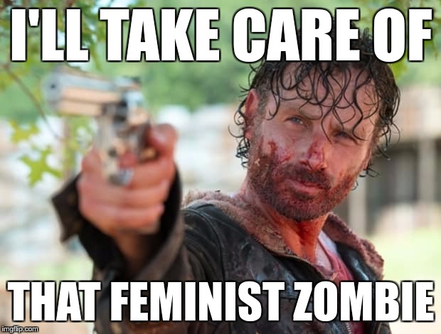 The Walking Dead Gun | I'LL TAKE CARE OF THAT FEMINIST ZOMBIE | image tagged in the walking dead gun | made w/ Imgflip meme maker