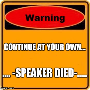 Warning Sign Meme | CONTINUE AT YOUR OWN... .... -SPEAKER DIED-..... | image tagged in memes,warning sign | made w/ Imgflip meme maker