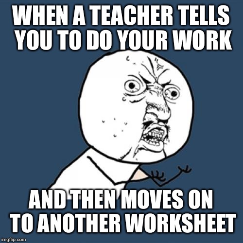 Every time this happens I think of “pumped up kicks”, don’t know why | WHEN A TEACHER TELLS YOU TO DO YOUR WORK; AND THEN MOVES ON TO ANOTHER WORKSHEET | image tagged in memes,y u no | made w/ Imgflip meme maker