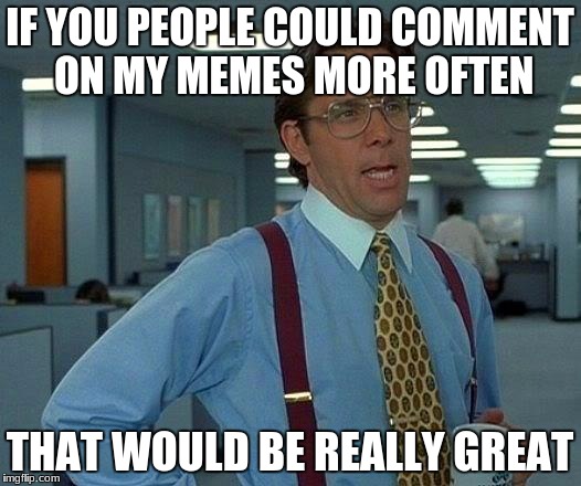 That Would Be Great Meme | IF YOU PEOPLE COULD COMMENT ON MY MEMES MORE OFTEN; THAT WOULD BE REALLY GREAT | image tagged in memes,that would be great | made w/ Imgflip meme maker